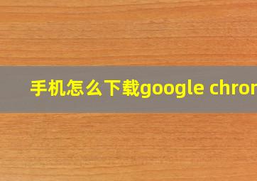 手机怎么下载google chrome